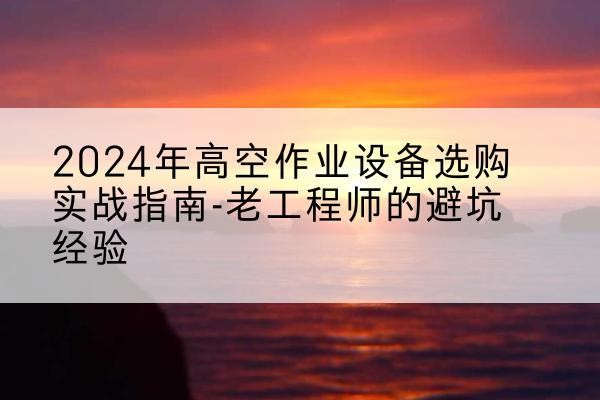 丰南高空作业升降机厂家推荐-2024年高空作业设备选购实战指南-老工程师的避坑经验
