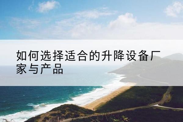 丰南电动升降平台厂家-如何选择适合的升降设备厂家与产品