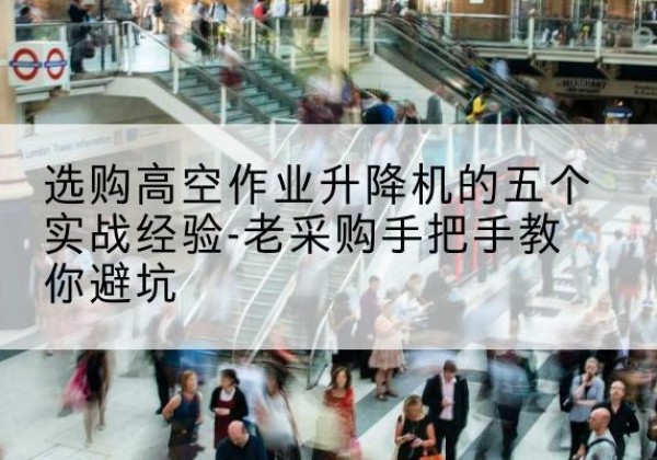 丰南高空作业升降机厂家-选购高空作业升降机的五个实战经验-老采购手把手教你避坑