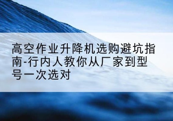 丰南升降平台厂家-高空作业升降机选购避坑指南-行内人教你从厂家到型号一次选对