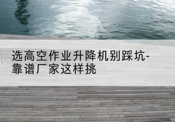 丰南剪叉式升降机厂家-选高空作业升降机别踩坑-靠谱厂家这样挑