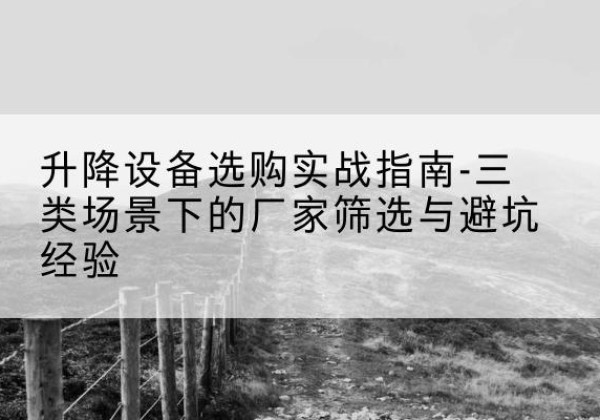 丰南移动式升降机厂家推荐-升降设备选购实战指南-三类场景下的厂家筛选与避坑经验