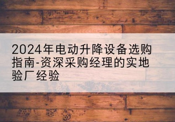 丰南电动剪叉升降平台厂家-2024年电动升降设备选购指南-资深采购经理的实地验厂经验