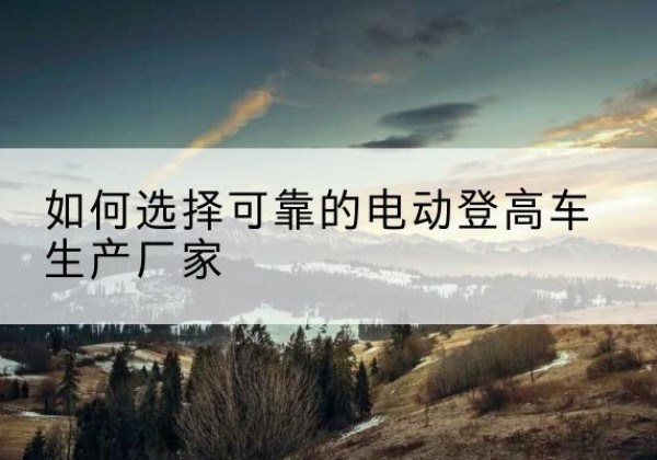 丰南电动登高车厂家-如何选择可靠的电动登高车生产厂家