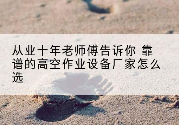 丰南高空作业升降机厂家推荐-从业十年老师傅告诉你 靠谱的高空作业设备厂家怎么选