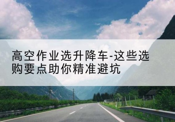 丰南升降车厂家-高空作业选升降车-这些选购要点助你*避坑