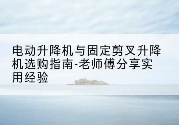 丰南电动升降机怎么选-电动升降机与固定剪叉升降机选购指南-老师傅分享实用经验