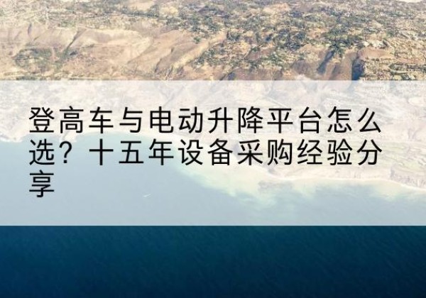 丰南登高车厂家厂家-登高车与电动升降平台怎么选？十五年设备采购经验分享