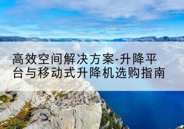 丰南升降平台厂家-*空间解决方案-升降平台与移动式升降机选购指南
