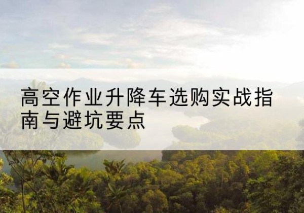 丰南升降车怎么选-高空作业升降车选购实战指南与避坑要点