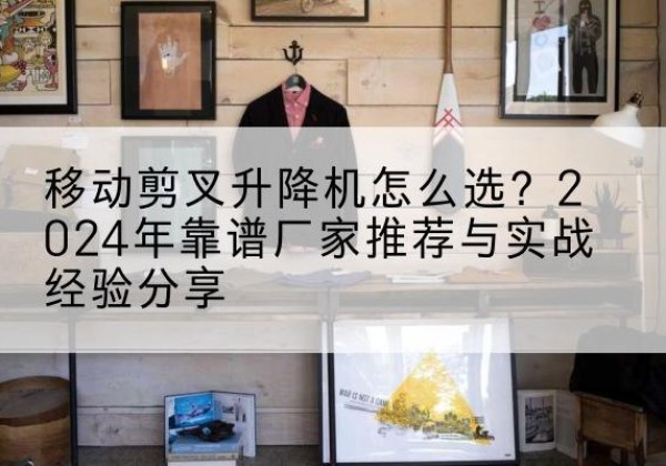 丰南升降平台厂家推荐-移动剪叉升降机怎么选？2024年靠谱厂家推荐与实战经验分享