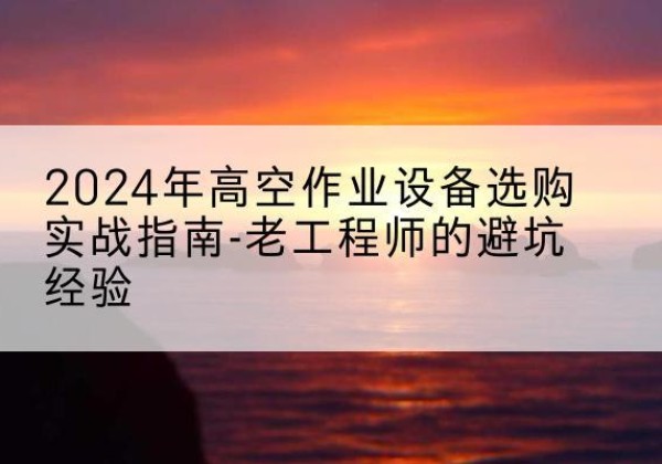 丰南高空作业升降机厂家推荐-2024年高空作业设备选购实战指南-老工程师的避坑经验