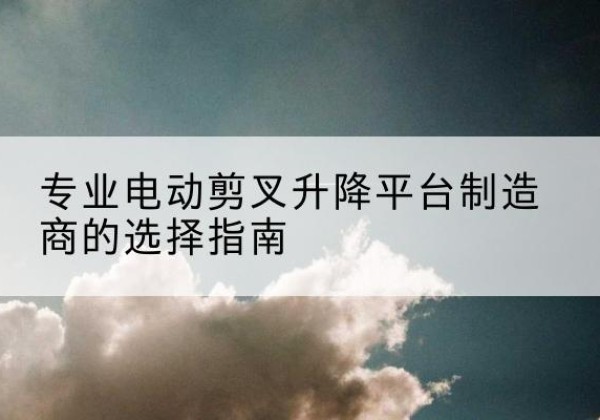 丰南电动剪叉升降平台厂家-专业电动剪叉升降平台制造商的选择指南