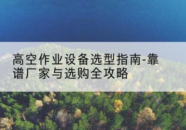 丰南升降车厂家-高空作业设备选型指南-靠谱厂家与选购全攻略