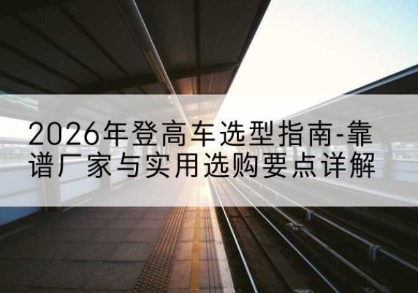 丰南登高车厂家推荐-2026年登高车选型指南-靠谱厂家与实用选购要点详解