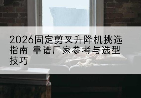 丰南固定剪叉升降机厂家推荐-2026固定剪叉升降机挑选指南 靠谱厂家参考与选型技巧